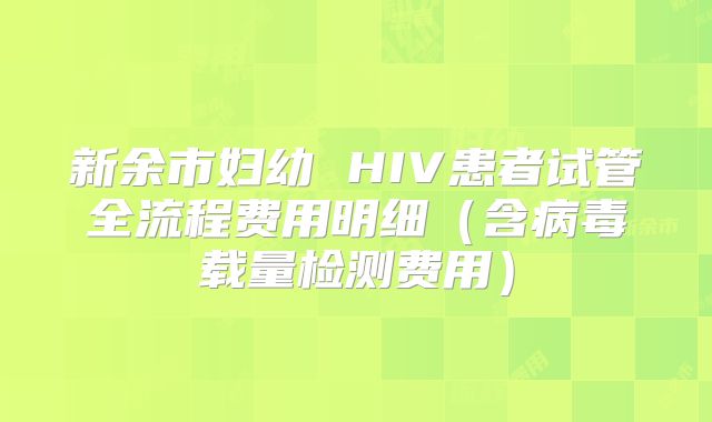 新余市妇幼 HIV患者试管全流程费用明细（含病毒载量检测费用）
