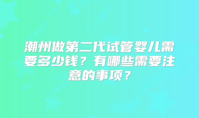 潮州做第二代试管婴儿需要多少钱？有哪些需要注意的事项？