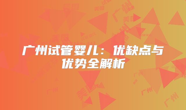 广州试管婴儿:优缺点与优势全解析