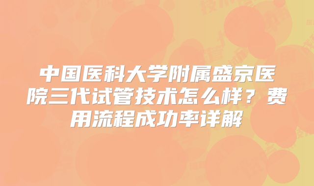 中国医科大学附属盛京医院三代试管技术怎么样？费用流程成功率详解