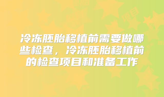 冷冻胚胎移植前需要做哪些检查，冷冻胚胎移植前的检查项目和准备工作