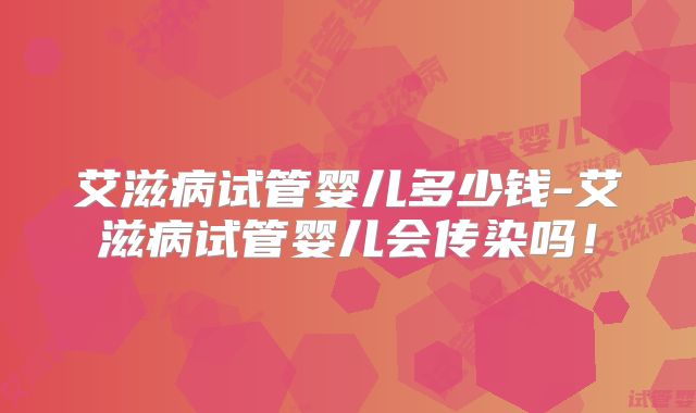 艾滋病试管婴儿多少钱-艾滋病试管婴儿会传染吗！