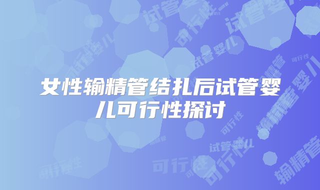 女性输精管结扎后试管婴儿可行性探讨