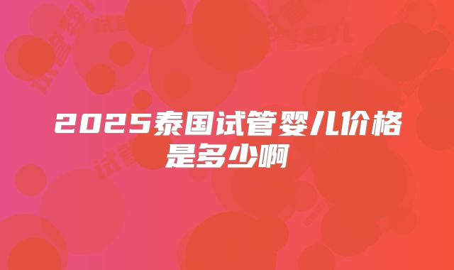 2025泰国试管婴儿价格是多少啊