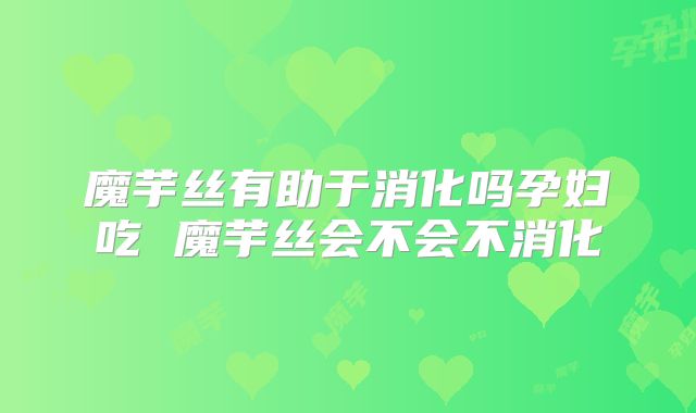 魔芋丝有助于消化吗孕妇吃 魔芋丝会不会不消化