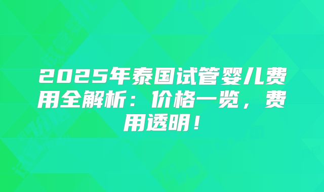2025年泰国试管婴儿费用全解析：价格一览，费用透明！
