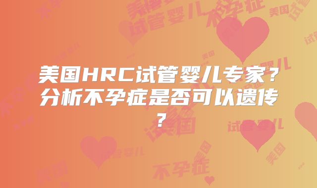 美国HRC试管婴儿专家？分析不孕症是否可以遗传？