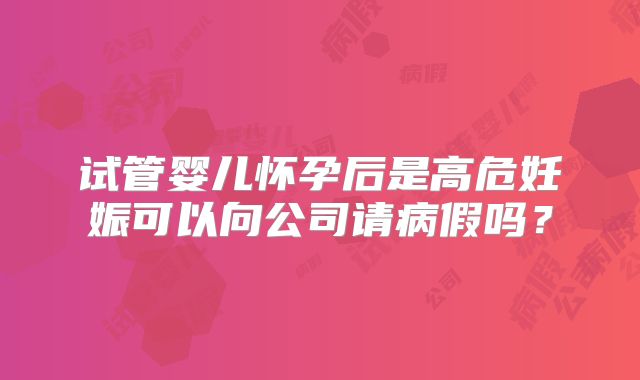 试管婴儿怀孕后是高危妊娠可以向公司请病假吗？