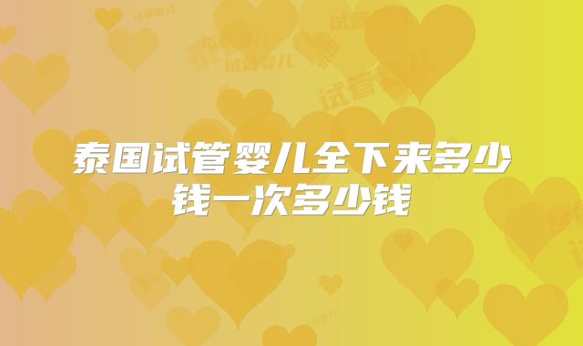 泰国试管婴儿全下来多少钱一次多少钱