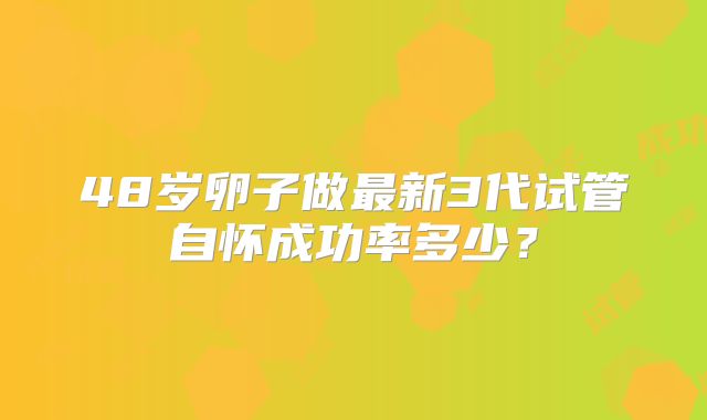 48岁卵子做最新3代试管自怀成功率多少？