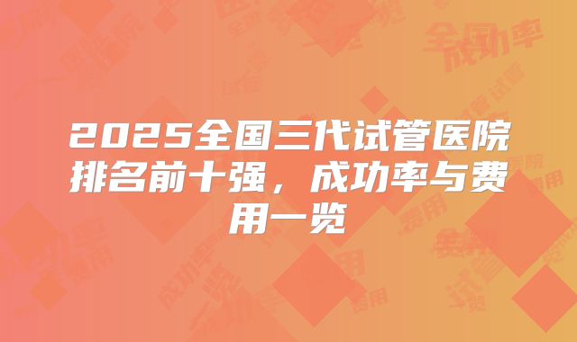 2025全国三代试管医院排名前十强,成功率与费用一览