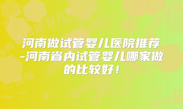 河南做试管婴儿医院推荐-河南省内试管婴儿哪家做的比较好！