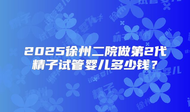 2025徐州二院做第2代精子试管婴儿多少钱?