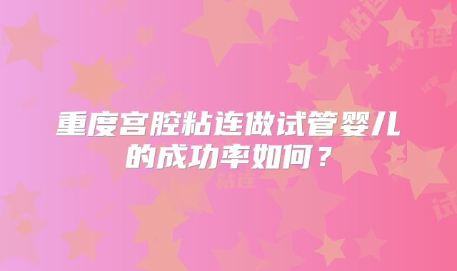 重度宫腔粘连做试管婴儿的成功率如何?