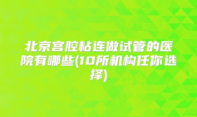 北京宫腔粘连做试管的医院有哪些(10所机构任你选择)