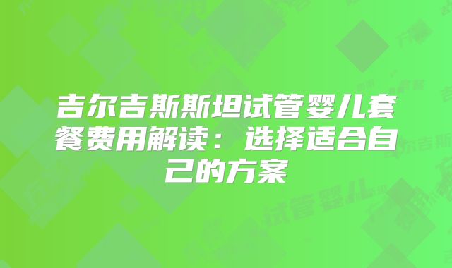 吉尔吉斯斯坦试管婴儿套餐费用解读:选择适合自己的方案
