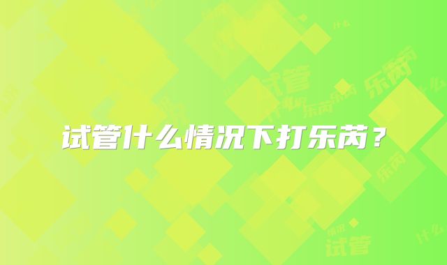 试管什么情况下打乐芮?