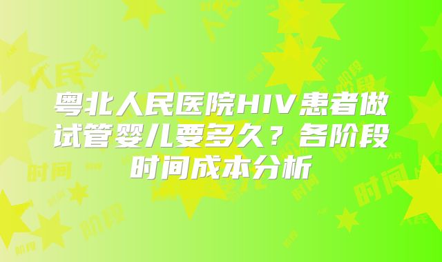 粤北人民医院HIV患者做试管婴儿要多久?各阶段时间成本分析