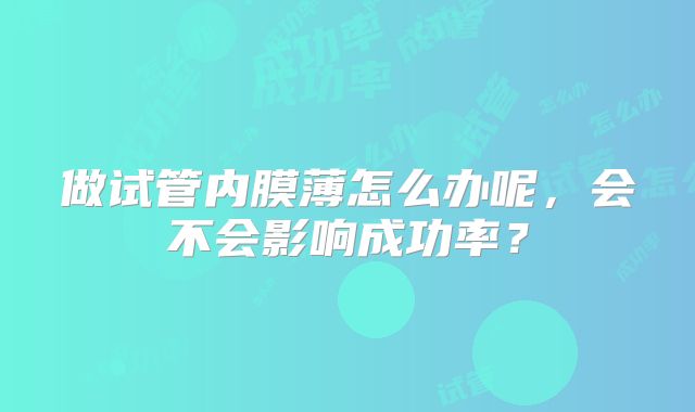 做试管内膜薄怎么办呢,会不会影响成功率?