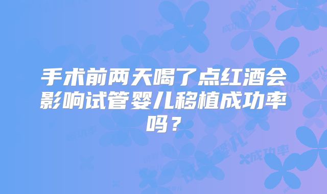 手术前两天喝了点红酒会影响试管婴儿移植成功率吗？