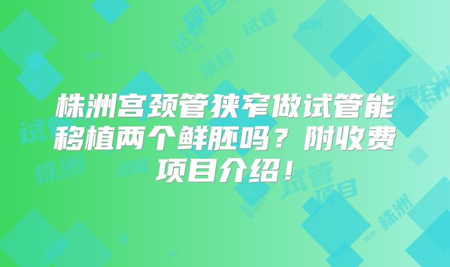 株洲宫颈管狭窄做试管能移植两个鲜胚吗？附收费项目介绍！