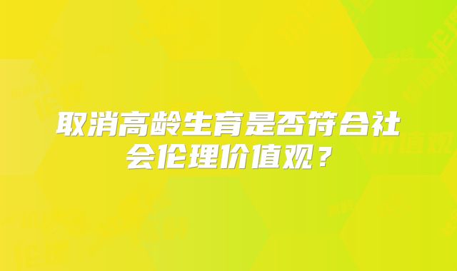 取消高龄生育是否符合社会伦理价值观？