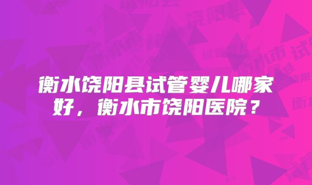 衡水饶阳县试管婴儿哪家好，衡水市饶阳医院？