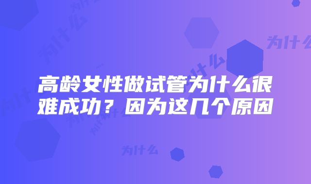 高龄女性做试管为什么很难成功？因为这几个原因