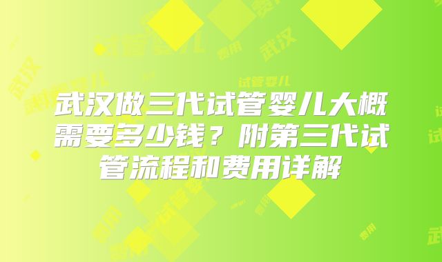 武汉做三代试管婴儿大概需要多少钱？附第三代试管流程和费用详解