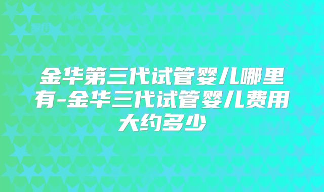 金华第三代试管婴儿哪里有-金华三代试管婴儿费用大约多少