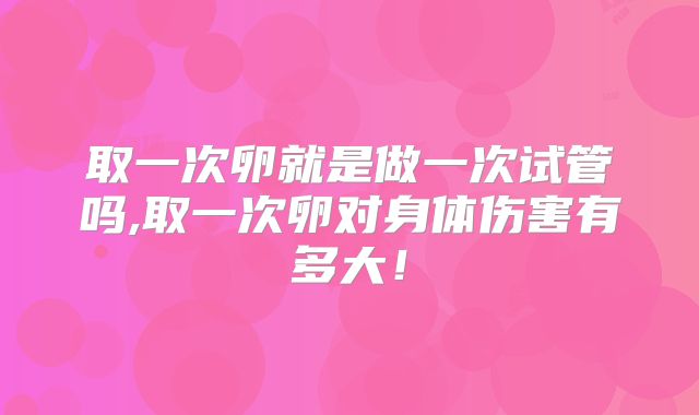 取一次卵就是做一次试管吗,取一次卵对身体伤害有多大!