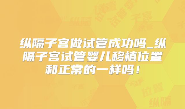 纵隔子宫做试管成功吗_纵隔子宫试管婴儿移植位置和正常的一样吗！