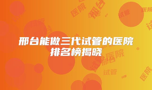 邢台能做三代试管的医院排名榜揭晓