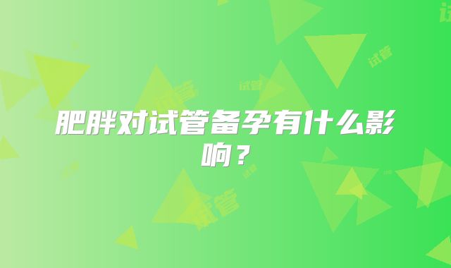 肥胖对试管备孕有什么影响？