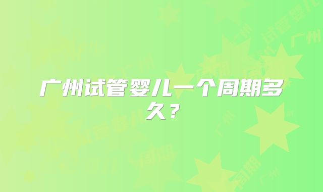 广州试管婴儿一个周期多久？