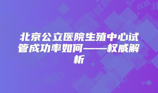 北京公立医院生殖中心试管成功率如何——权威解析