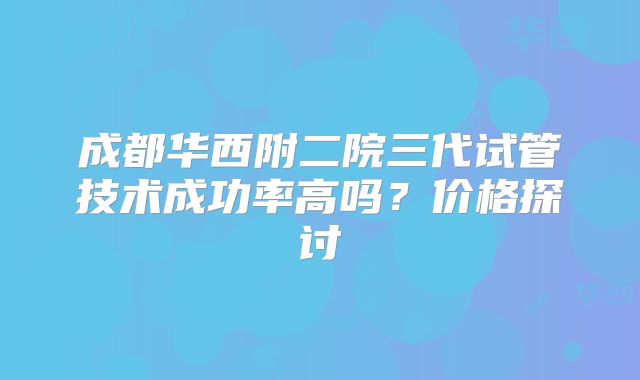 成都华西附二院三代试管技术成功率高吗？价格探讨