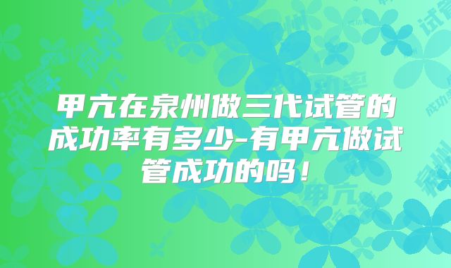 甲亢在泉州做三代试管的成功率有多少-有甲亢做试管成功的吗！