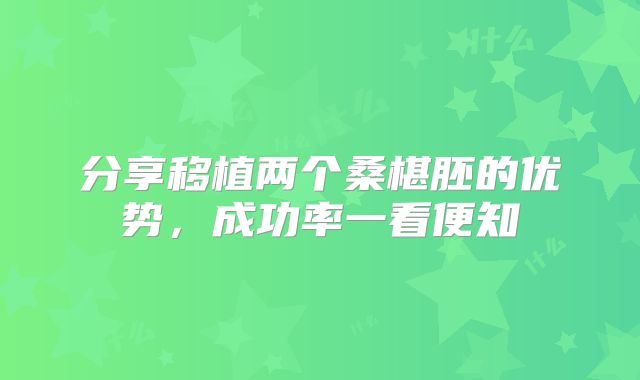 分享移植两个桑椹胚的优势,成功率一看便知