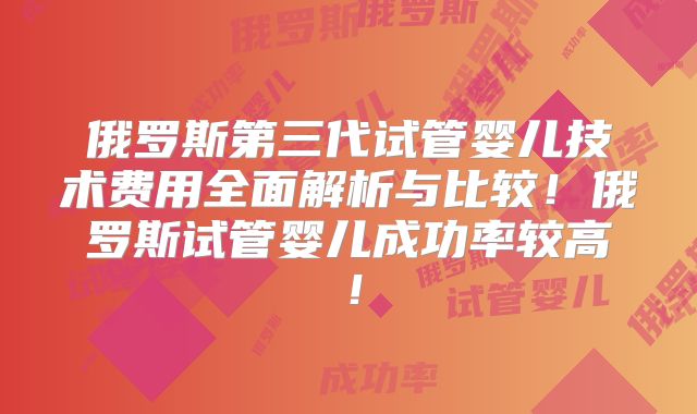 俄罗斯第三代试管婴儿技术费用全面解析与比较！俄罗斯试管婴儿成功率较高！