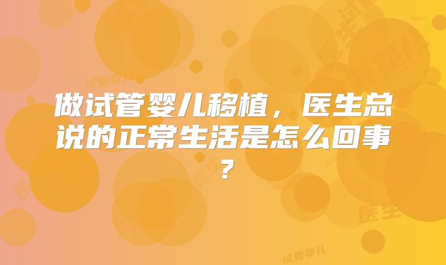 做试管婴儿移植，医生总说的正常生活是怎么回事？