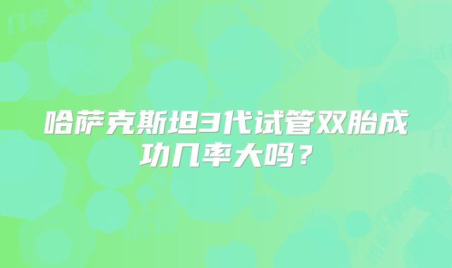 哈萨克斯坦3代试管双胎成功几率大吗？