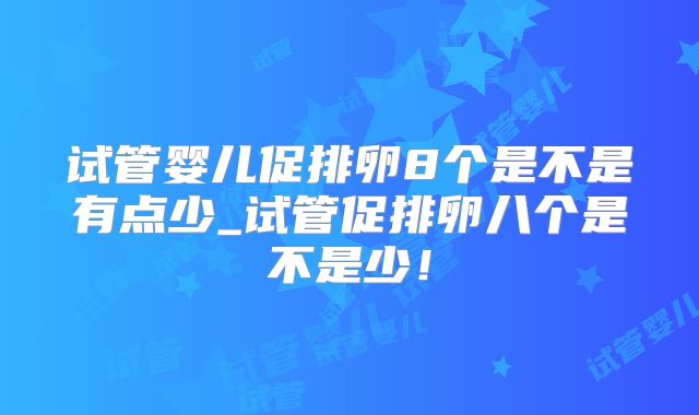 试管婴儿促排卵8个是不是有点少_试管促排卵八个是不是少！