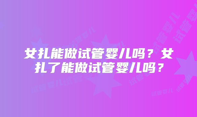女扎能做试管婴儿吗？女扎了能做试管婴儿吗？