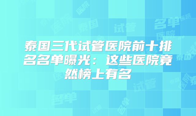 泰国三代试管医院前十排名名单曝光：这些医院竟然榜上有名