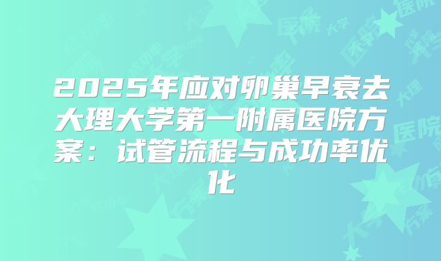 2025年应对卵巢早衰去大理大学第一附属医院方案：试管流程与成功率优化