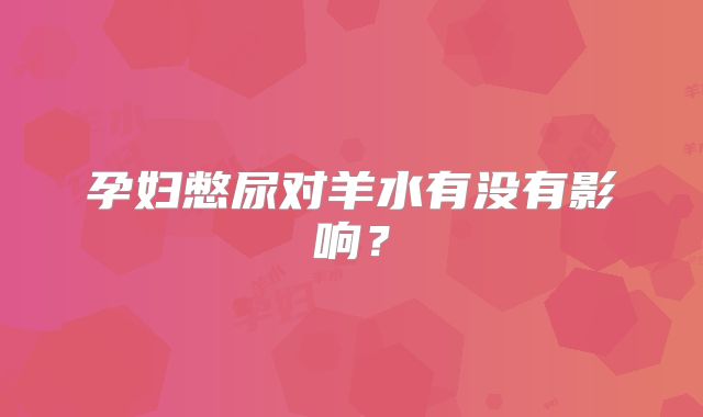 孕妇憋尿对羊水有没有影响？