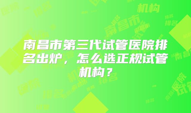 南昌市第三代试管医院排名出炉，怎么选正规试管机构？