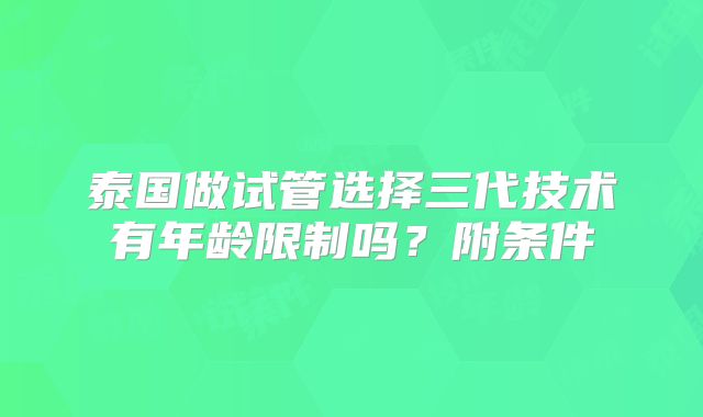 泰国做试管选择三代技术有年龄限制吗？附条件