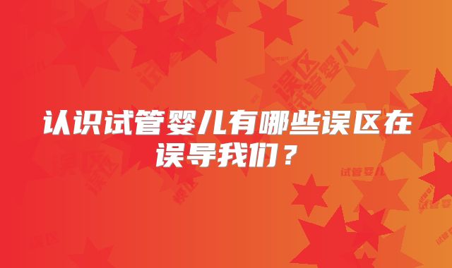 认识试管婴儿有哪些误区在误导我们？
